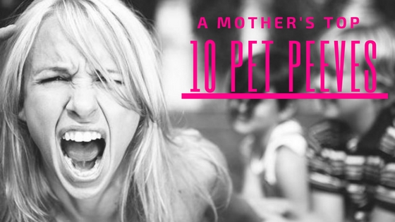 A MOTHER’S TOP 10 PET PEEVES